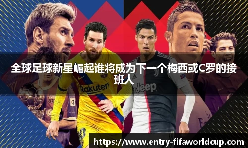 全球足球新星崛起谁将成为下一个梅西或C罗的接班人